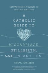 Catholic Guide to Miscarriage, Stillbirth, and Infant Loss: Compassionate Answers to Difficult Questions