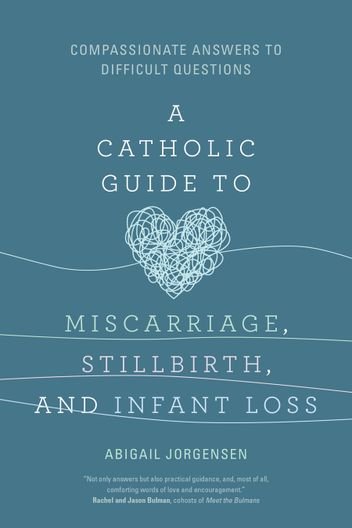 Catholic Guide to Miscarriage, Stillbirth, and Infant Loss: Compassionate Answers to Difficult Questions