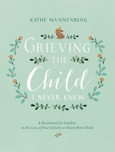 Grieving The Child I Never Knew: A Devotional for Comfort in the Loss ofYour Unborn or Newly Born Child