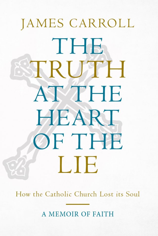 Truth at the Heart of the Lie: How the Catholic Church Lost Its Soul - A Memoir of Faith