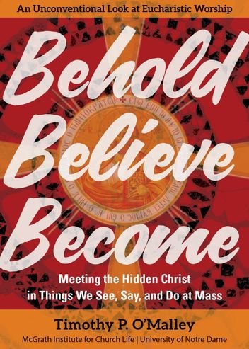 Behold, Believe, Become: Meeting the Hidden Christ in Things We See, Say, and Do at Mass