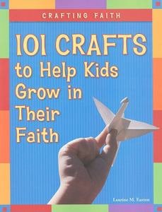 Crafting Faith : 101 Crafts to Help Kids Grow in Their Faith