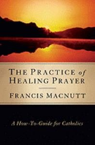 Practice Of Healing Prayer: A How To Guide for Catholics