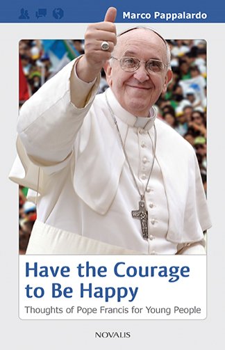 Have the Courage to be Happy Thoughts of Pope Francis for Young People
