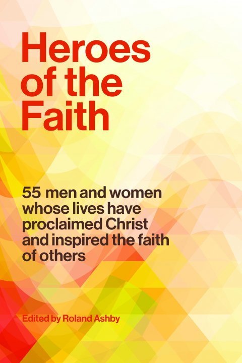 Heroes of the Faith: 55 Men and Women Whose Lives Have Proclaimed Christ and Inspired the Faith of Others