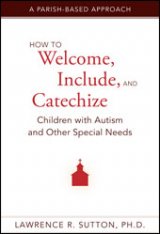 How to Welcome, Include, and Catechize Children with Autism and Other Special Needs: A Parish-Based Approach