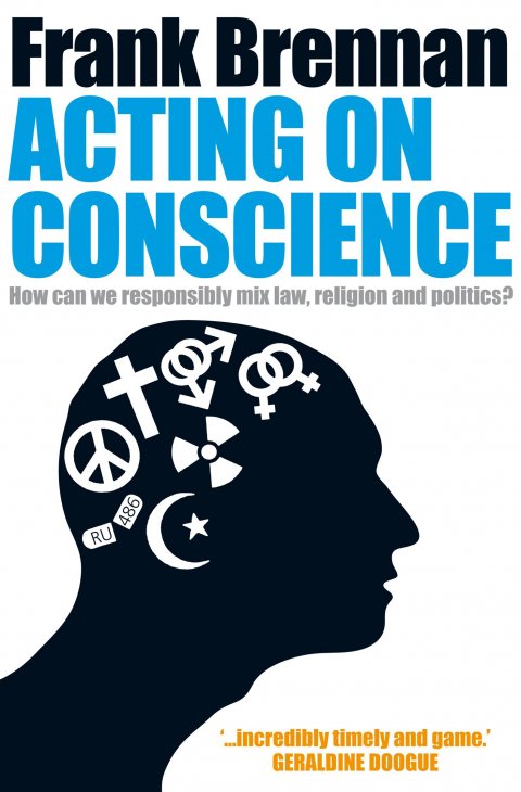 Acting on Conscience : How Can We Responsibly Mix Law, Religion and Politics?