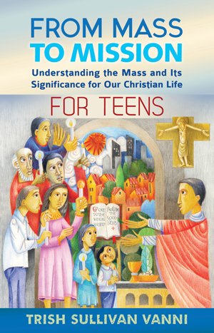 From Mass to Mission For Teens: Understanding the Mass and its significance for our Christian Life