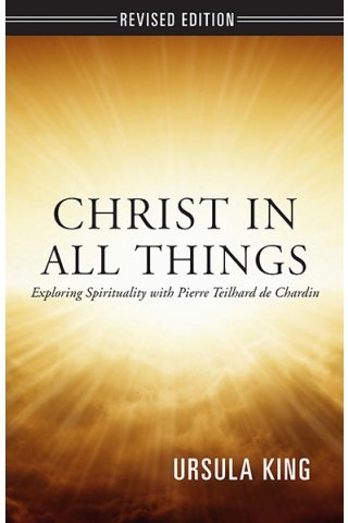 Christ in All Things: Exploring Spirituality with Pierre Teilhard de Chardin (revised edition)