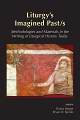 Liturgy's Imagined Pasts Methodologies and Materials in the Writing of Liturgical History Today 