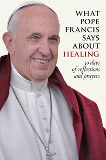What Pope Francis Says about Healing: 30 Days of Reflections and Prayers