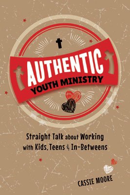 Authentic Youth Ministry: Straight Talk About Working with Kids, Teens and In-betweens