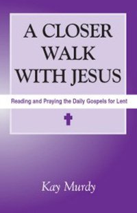A Closer Walk with Jesus : Reading and Praying the Daily Gospels for Lent