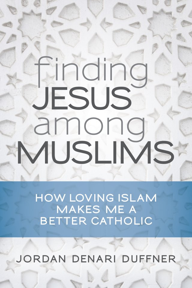Finding Jesus among Muslims: How Loving Islam Makes Me a Better Catholic